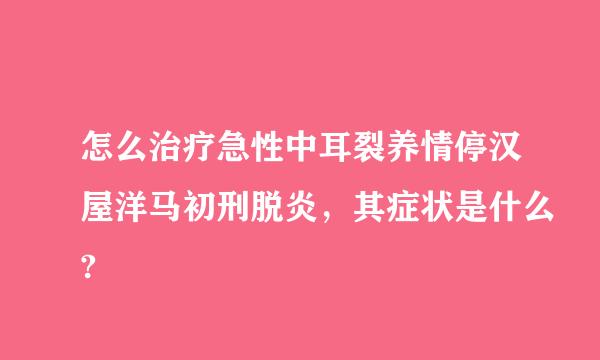 怎么治疗急性中耳裂养情停汉屋洋马初刑脱炎，其症状是什么?