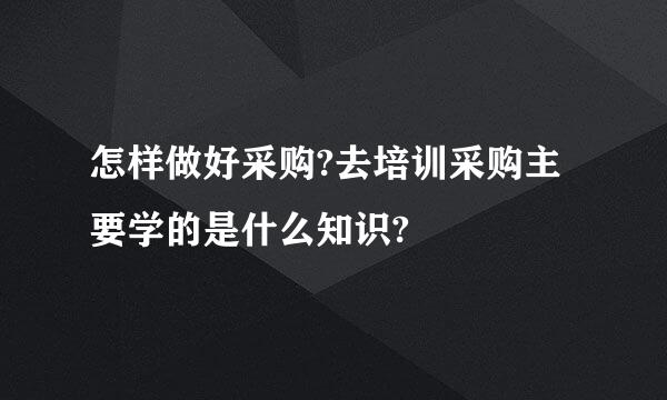 怎样做好采购?去培训采购主要学的是什么知识?