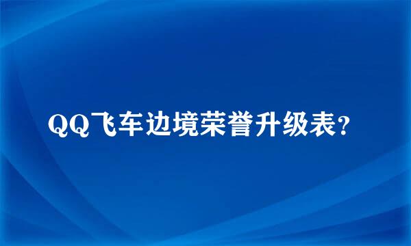 QQ飞车边境荣誉升级表？