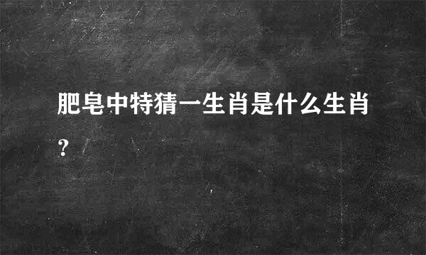 肥皂中特猜一生肖是什么生肖？