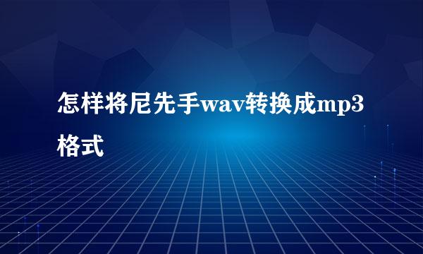 怎样将尼先手wav转换成mp3格式