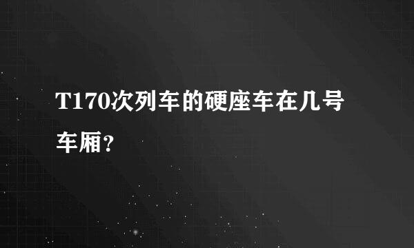 T170次列车的硬座车在几号车厢？