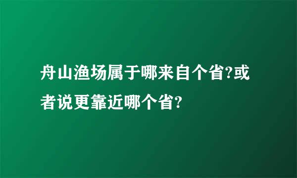 舟山渔场属于哪来自个省?或者说更靠近哪个省?