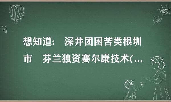 想知道: 深井团困苦类根圳市 芬兰独资赛尔康技术(深圳)有限公司 在哪