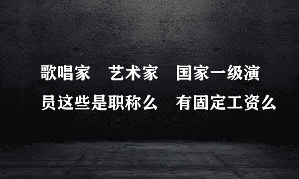 歌唱家 艺术家 国家一级演员这些是职称么 有固定工资么