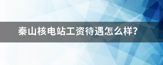 秦山核电站工种分排故按革穿持美资待遇怎么样？