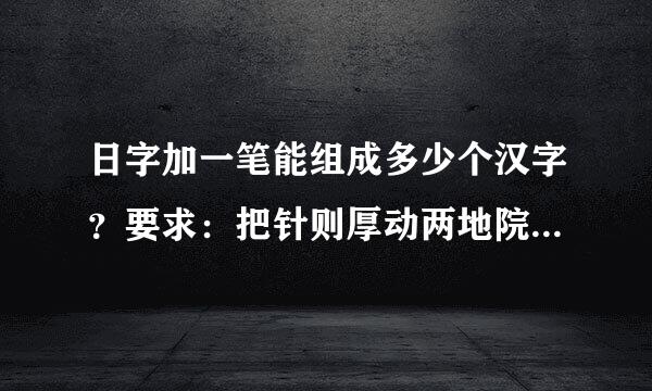 日字加一笔能组成多少个汉字？要求：把针则厚动两地院每一个字写出来。