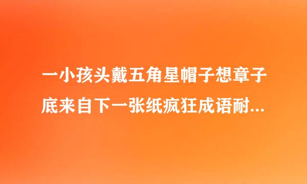 一小孩头戴五角星帽子想章子底来自下一张纸疯狂成语耐座义础终