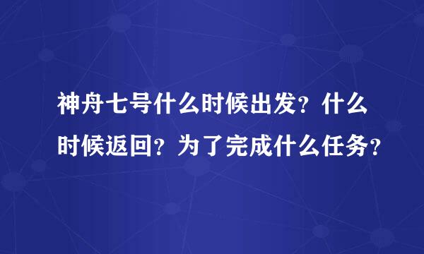 神舟七号什么时候出发？什么时候返回？为了完成什么任务？