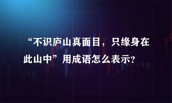 “不识庐山真面目，只缘身在此山中”用成语怎么表示？