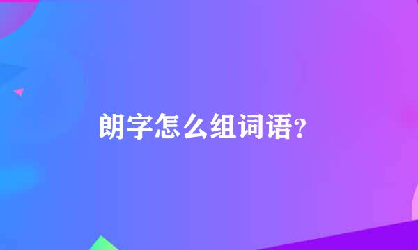 朗字怎么组词语？