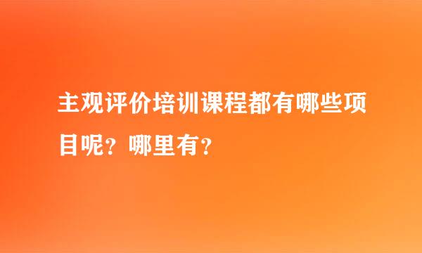 主观评价培训课程都有哪些项目呢？哪里有？