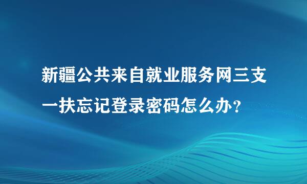 新疆公共来自就业服务网三支一扶忘记登录密码怎么办？