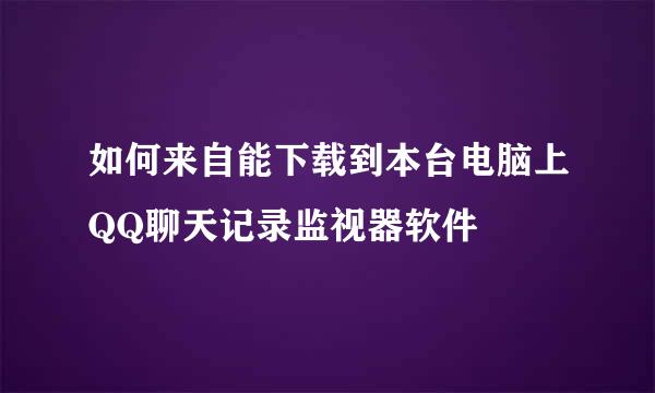 如何来自能下载到本台电脑上QQ聊天记录监视器软件