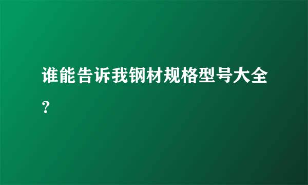 谁能告诉我钢材规格型号大全？