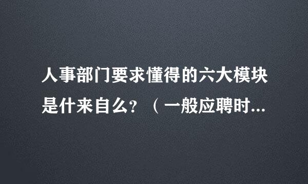 人事部门要求懂得的六大模块是什来自么？（一般应聘时会问的）