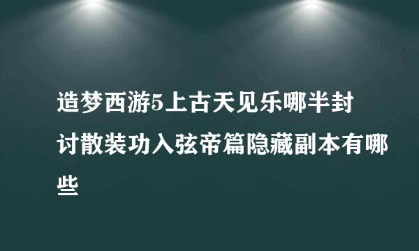 造梦西游5上古天见乐哪半封讨散装功入弦帝篇隐藏副本有哪些