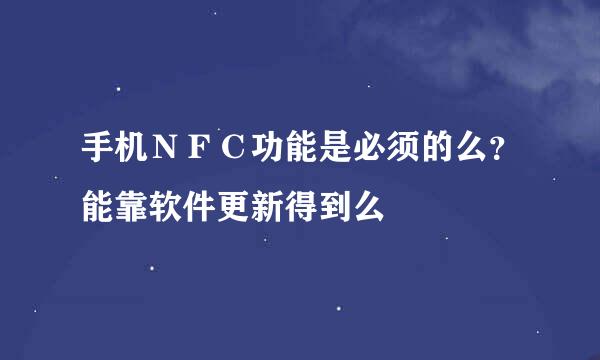 手机ＮＦＣ功能是必须的么？能靠软件更新得到么