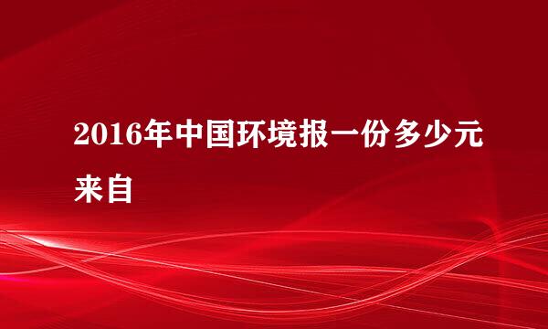 2016年中国环境报一份多少元来自