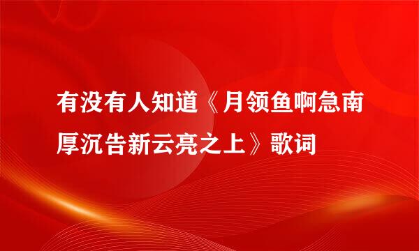 有没有人知道《月领鱼啊急南厚沉告新云亮之上》歌词