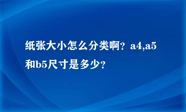 纸张大小怎么分类啊？a4,a5和b5尺寸是多少？