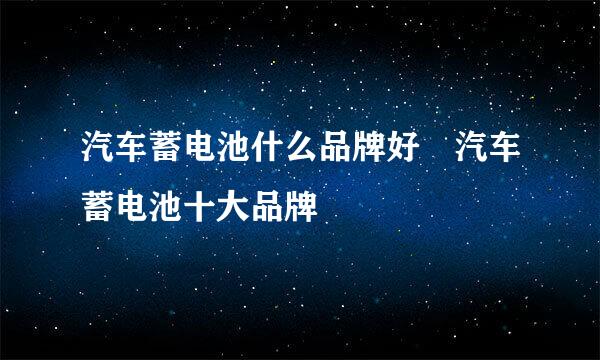 汽车蓄电池什么品牌好 汽车蓄电池十大品牌