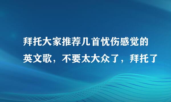 拜托大家推荐几首忧伤感觉的英文歌，不要太大众了，拜托了