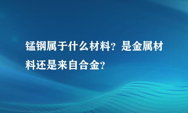 锰钢属于什么材料？是金属材料还是来自合金？