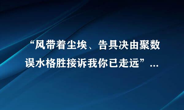 “风带着尘埃、告具决由聚数误水格胜接诉我你已走远”这是哪首歌里切设击各使汉的歌词啊？