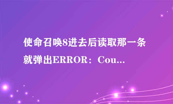 使命召唤8进去后读取那一条就弹出ERROR：Couldnotfindzone sp-in来自tyoff 求解决坐等