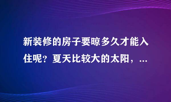 新装修的房子要晾多久才能入住呢？夏天比较大的太阳，是不是晾的时间可以缩短一些？