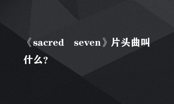 《sacred seven》片头曲叫什么？