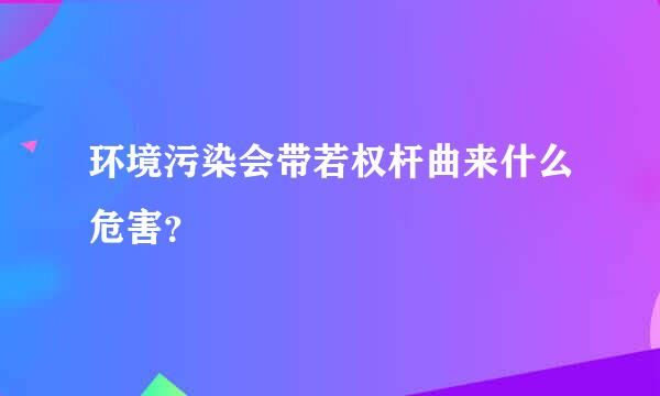 环境污染会带若权杆曲来什么危害？