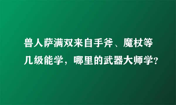 兽人萨满双来自手斧、魔杖等几级能学，哪里的武器大师学？