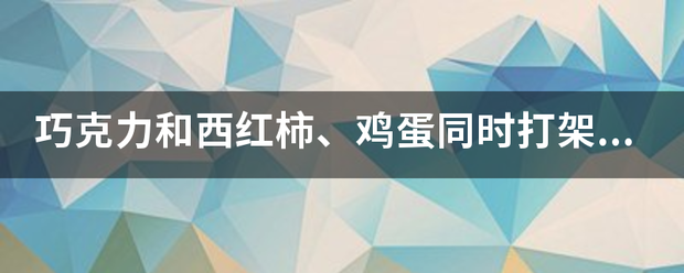 巧克力和架西红柿、鸡蛋同时念方喜层称子好界打架，巧克力又赢了。（再次打一食品名）