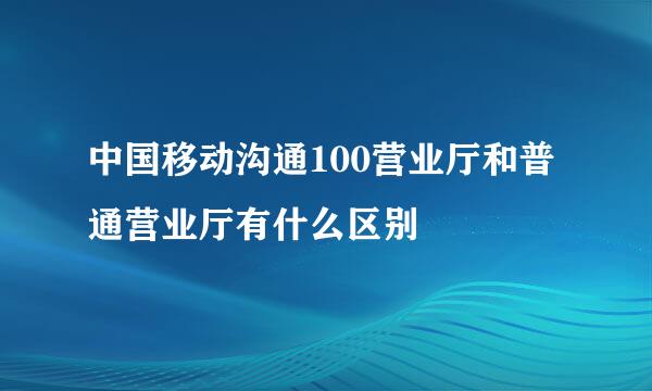 中国移动沟通100营业厅和普通营业厅有什么区别