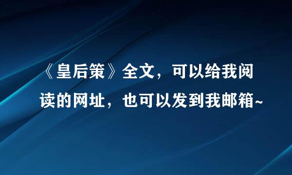 《皇后策》全文，可以给我阅读的网址，也可以发到我邮箱~