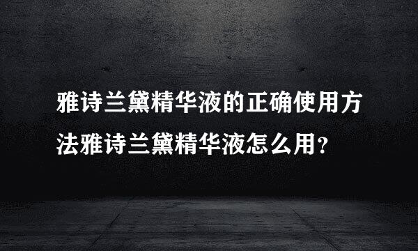 雅诗兰黛精华液的正确使用方法雅诗兰黛精华液怎么用？