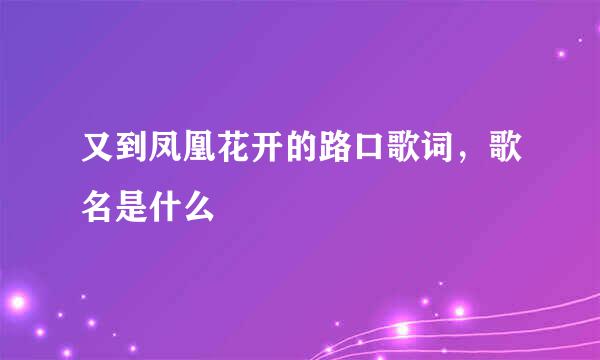 又到凤凰花开的路口歌词，歌名是什么