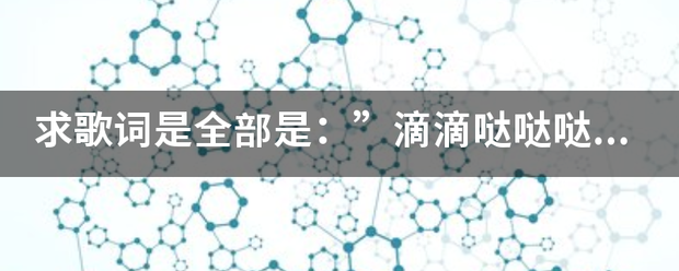 求歌词是全真精成增唱间起周样部是：”滴滴哒哒哒滴滴滴滴嗒嗒“的歌