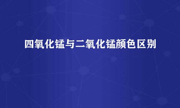 四氧化锰与二氧化锰颜色区别