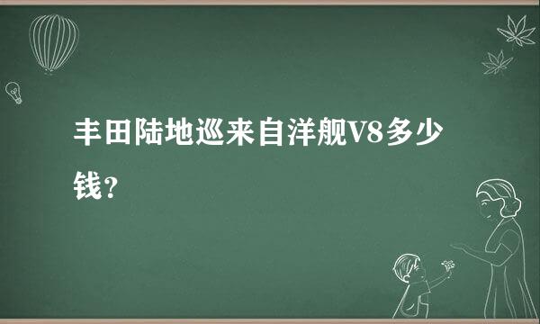 丰田陆地巡来自洋舰V8多少钱？