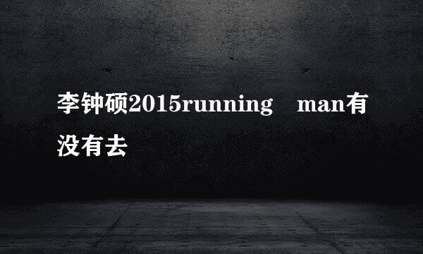 李钟硕2015running man有没有去