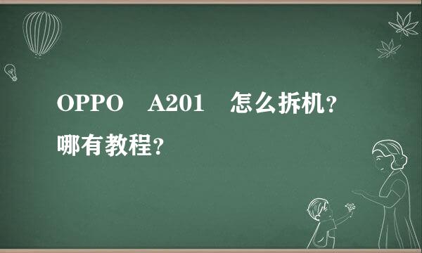 OPPO A201 怎么拆机？哪有教程？