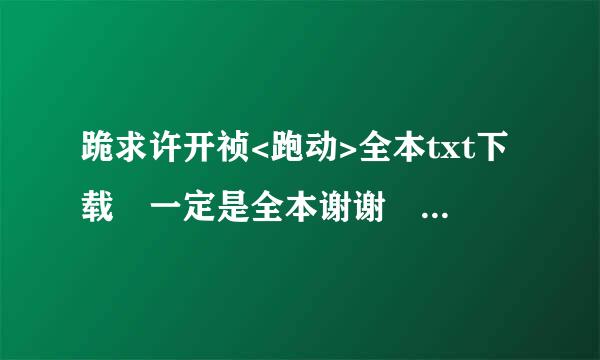 跪求许开祯<跑动>全本txt下载 一定是全本谢谢 不是最新章节的 邮箱691213794@qq.com