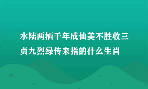 水陆两栖千年成仙美不胜收三贞九烈绿传来指的什么生肖