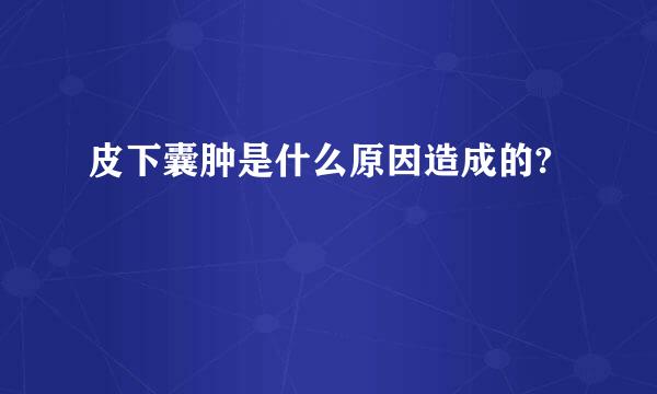 皮下囊肿是什么原因造成的?