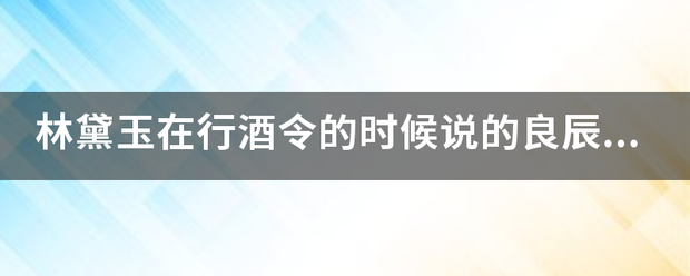 林黛玉在行酒打息还协怎院卷令的时候说的良辰美景奈何天是什么意思