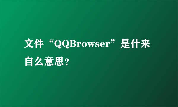 文件“QQBrowser”是什来自么意思？