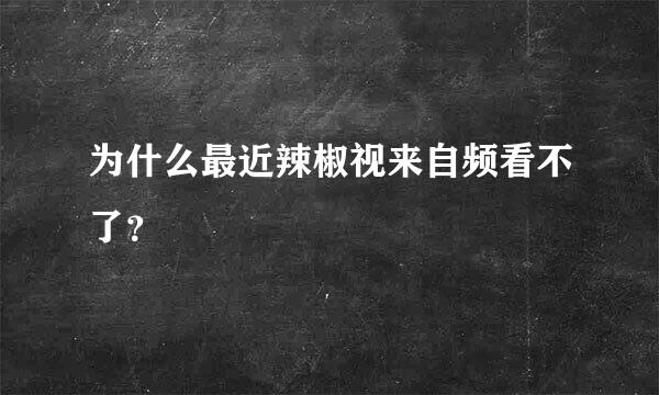 为什么最近辣椒视来自频看不了？